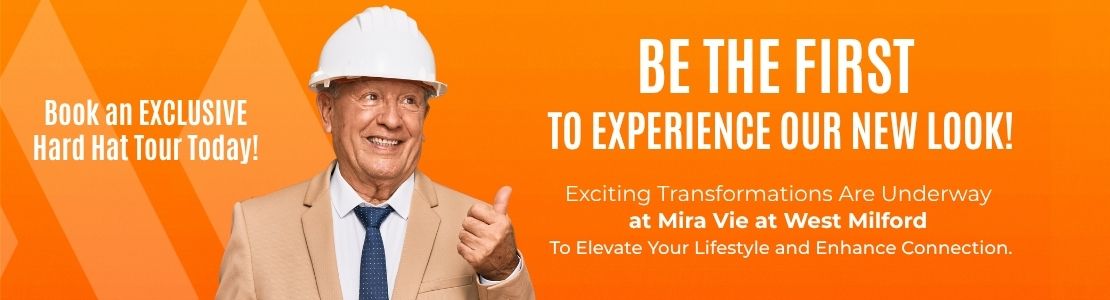 Book an EXCLUSIVE Hard Hat Tour Today! Be the first to experience our new look! Exciting transformations are underway at Mira Vie at West Milford. To Elevate your lifestyle and enhance connection.